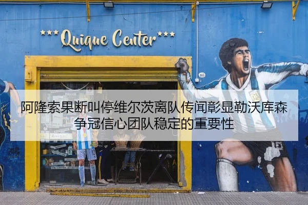 阿隆索果断叫停维尔茨离队传闻彰显勒沃库森争冠信心团队稳定的重要性