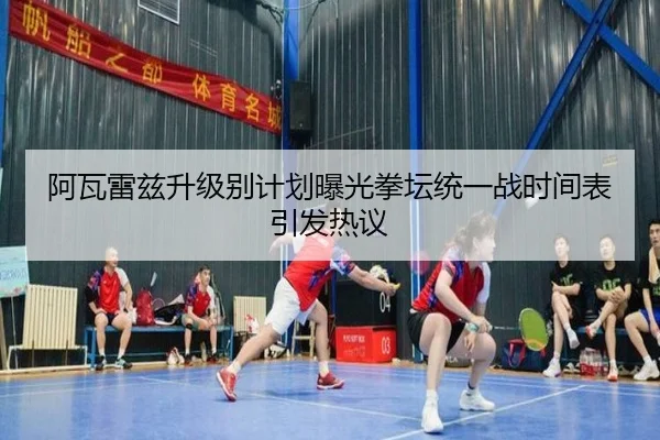 阿瓦雷兹升级别计划曝光拳坛统一战时间表引发热议