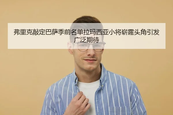 弗里克敲定巴萨季前名单拉玛西亚小将崭露头角引发广泛期待