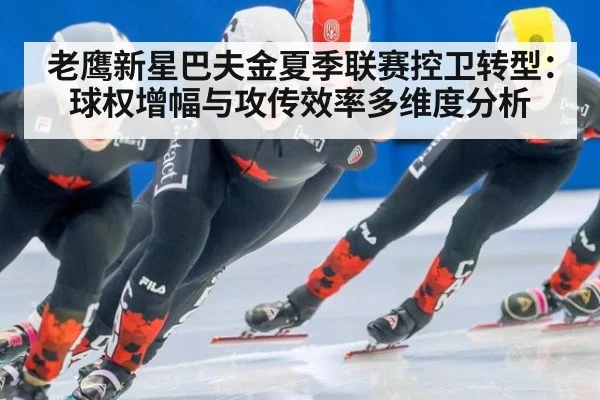 老鹰新星巴夫金夏季联赛控卫转型：球权增幅与攻传效率多维度分析