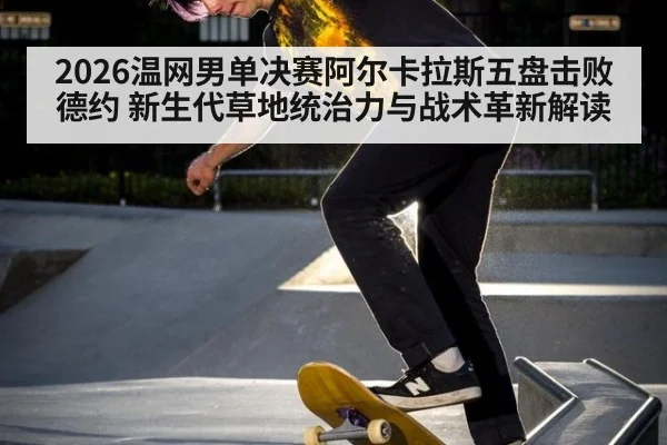 2026温网男单决赛阿尔卡拉斯五盘击败德约 新生代草地统治力与战术革新解读