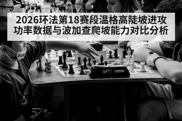 2026环法第18赛段温格高陡坡进攻功率数据与波加查爬坡能力对比分析