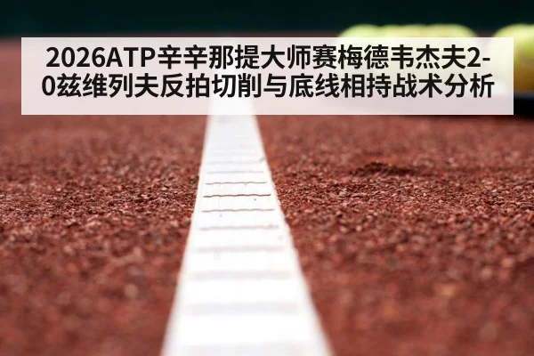 2026ATP辛辛那提大师赛梅德韦杰夫2-0兹维列夫反拍切削与底线相持战术分析