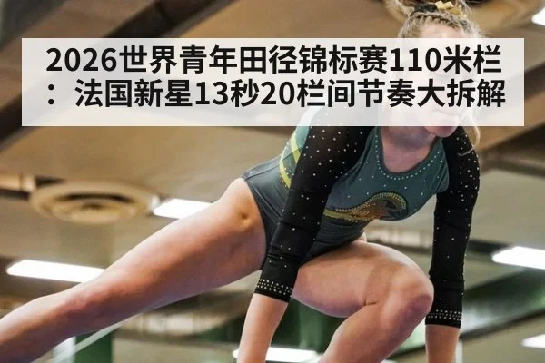 2026世界青年田径锦标赛110米栏:法国新星13秒20栏间节奏大拆解
