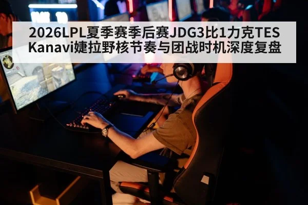 2026LPL夏季赛季后赛JDG3比1力克TES Kanavi婕拉野核节奏与团战时机深度复盘