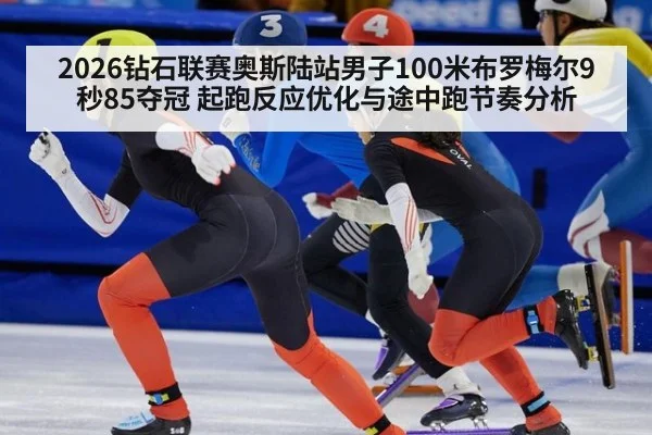 2026钻石联赛奥斯陆站男子100米布罗梅尔9秒85夺冠 起跑反应优化与途中跑节奏分析