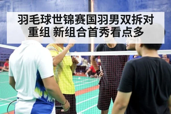 羽毛球世锦赛国羽男双拆对重组 新组合首秀看点多