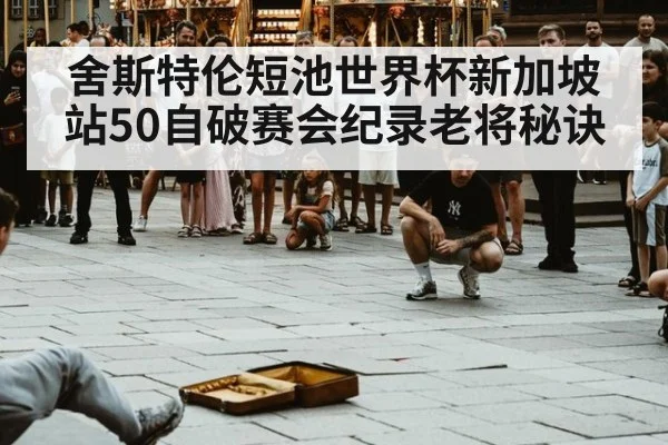 舍斯特伦短池世界杯新加坡站50自破赛会纪录老将秘诀