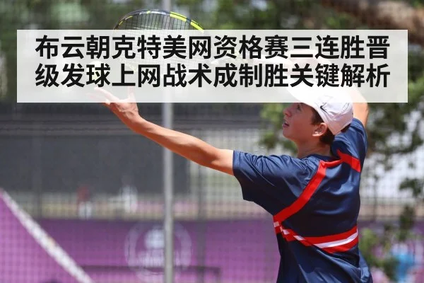 布云朝克特美网资格赛三连胜晋级发球上网战术成制胜关键解析