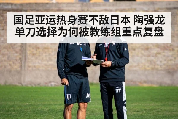 国足亚运热身赛不敌日本 陶强龙单刀选择为何被教练组重点复盘
