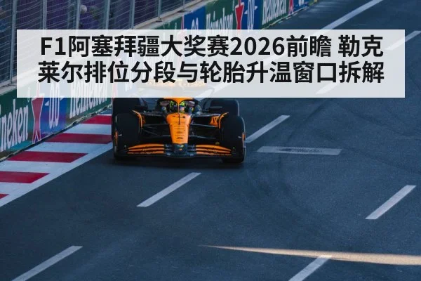 F1阿塞拜疆大奖赛2026前瞻 勒克莱尔排位分段与轮胎升温窗口拆解