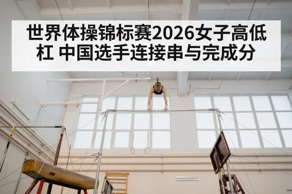 世界体操锦标赛2026女子高低杠 中国选手连接串与完成分