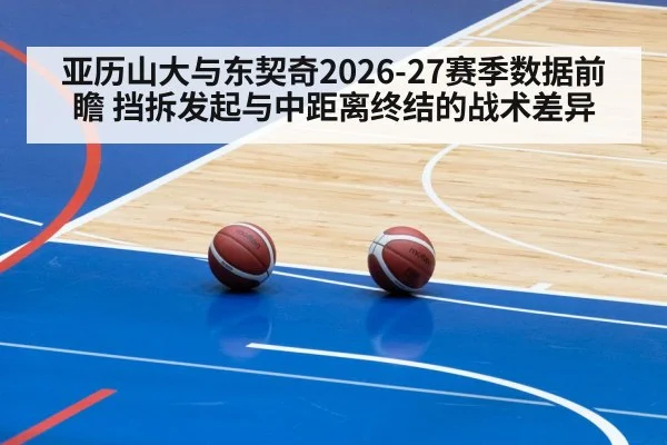亚历山大与东契奇2026-27赛季数据前瞻 挡拆发起与中距离终结的战术差异