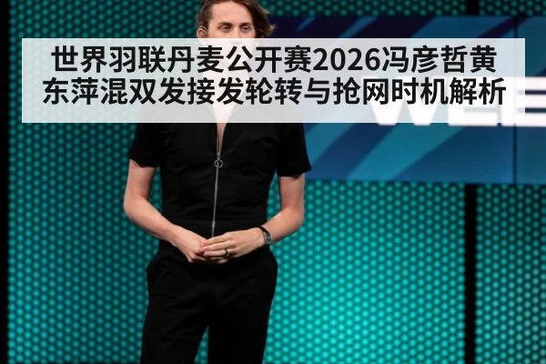 世界羽联丹麦公开赛2026冯彦哲黄东萍混双发接发轮转与抢网时机解析