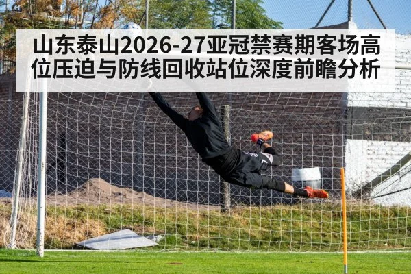 山东泰山2026-27亚冠禁赛期客场高位压迫与防线回收站位深度前瞻分析
