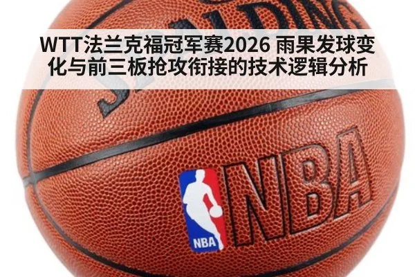 WTT法兰克福冠军赛2026 雨果发球变化与前三板抢攻衔接的技术逻辑分析