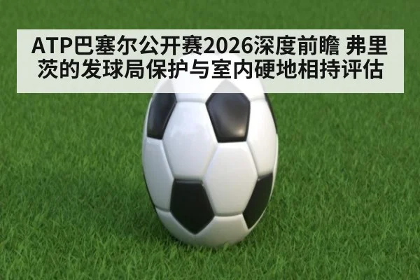 ATP巴塞尔公开赛2026深度前瞻 弗里茨的发球局保护与室内硬地相持评估