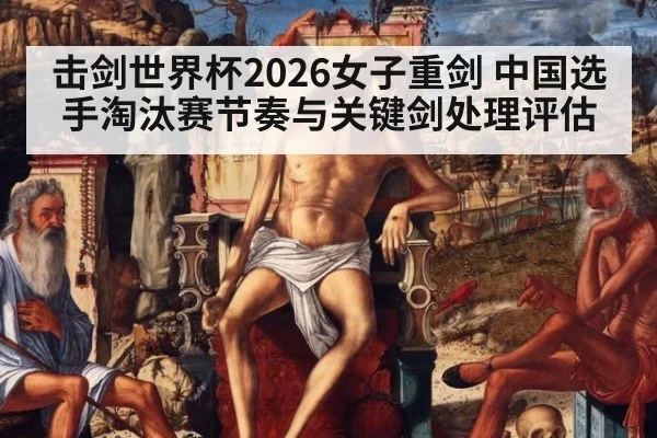 击剑世界杯2026女子重剑 中国选手淘汰赛节奏与关键剑处理评估