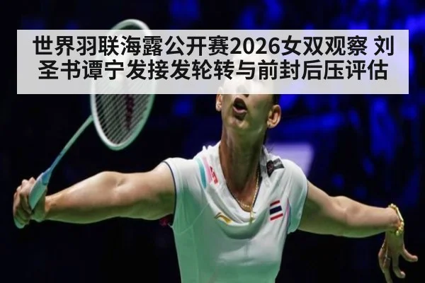 世界羽联海露公开赛2026女双观察 刘圣书谭宁发接发轮转与前封后压评估