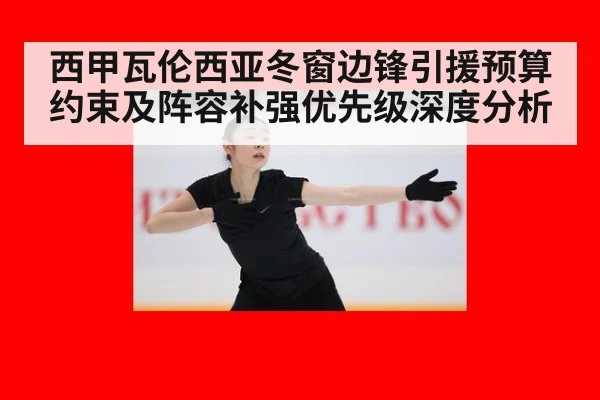 西甲瓦伦西亚冬窗边锋引援预算约束及阵容补强优先级深度分析