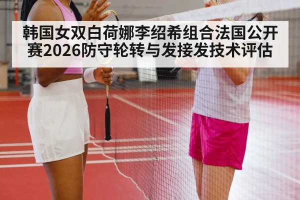 韩国女双白荷娜李绍希组合法国公开赛2026防守轮转与发接发技术评估