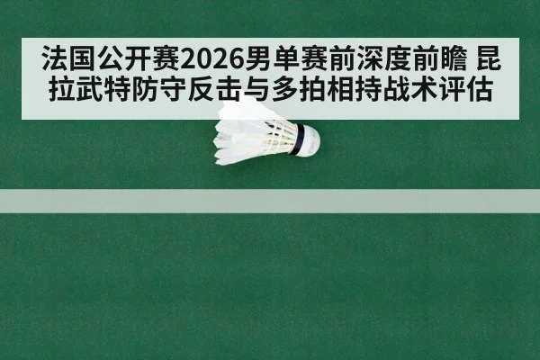 法国公开赛2026男单赛前深度前瞻 昆拉武特防守反击与多拍相持战术评估