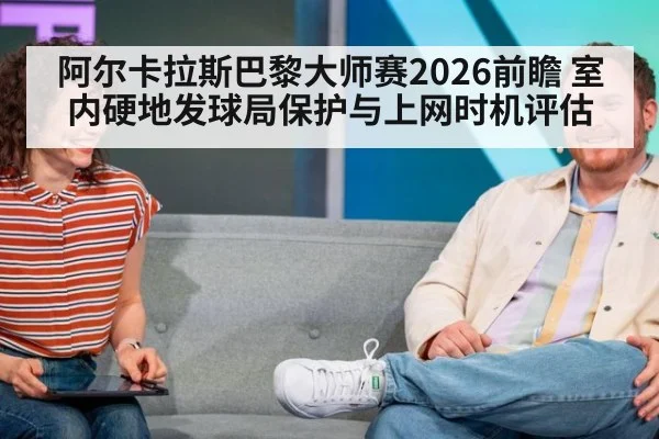 阿尔卡拉斯巴黎大师赛2026前瞻 室内硬地发球局保护与上网时机评估