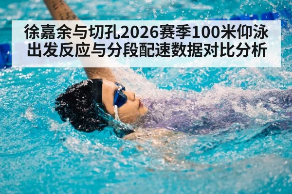 徐嘉余与切孔2026赛季100米仰泳出发反应与分段配速数据对比分析