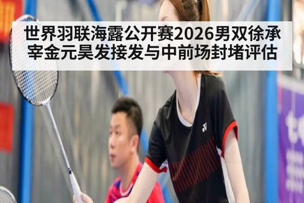 世界羽联海露公开赛2026男双徐承宰金元昊发接发与中前场封堵评估